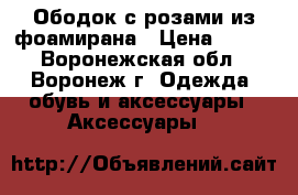Ободок с розами из фоамирана › Цена ­ 800 - Воронежская обл., Воронеж г. Одежда, обувь и аксессуары » Аксессуары   